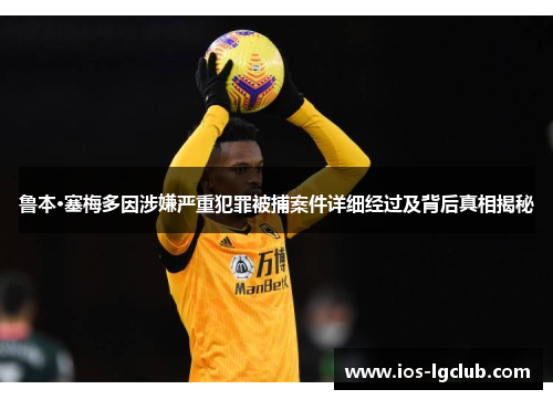 鲁本·塞梅多因涉嫌严重犯罪被捕案件详细经过及背后真相揭秘