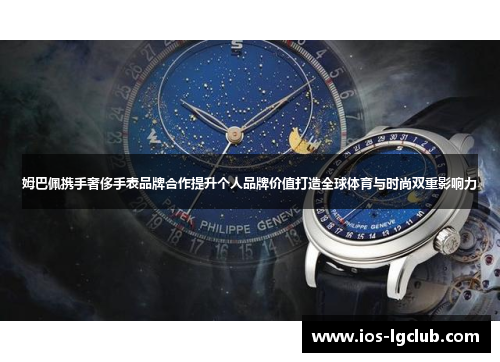 姆巴佩携手奢侈手表品牌合作提升个人品牌价值打造全球体育与时尚双重影响力 姆巴佩携手奢侈手表品牌合作提升个人品牌价值打造全球体育与时尚双重影响力