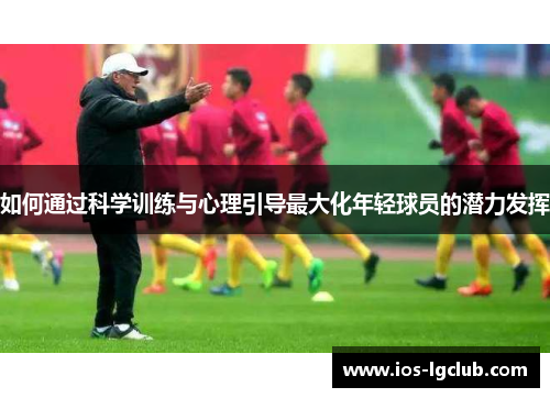 如何通过科学训练与心理引导最大化年轻球员的潜力发挥 如何通过科学训练与心理引导最大化年轻球员的潜力发挥