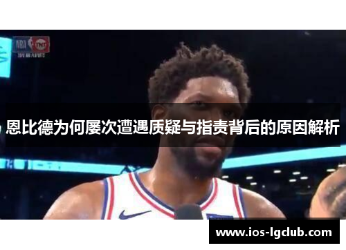 恩比德为何屡次遭遇质疑与指责背后的原因解析