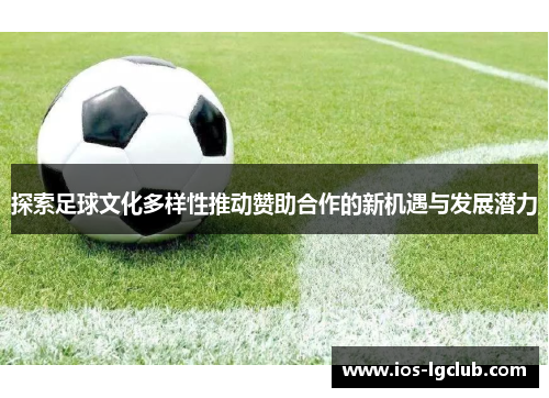 探索足球文化多样性推动赞助合作的新机遇与发展潜力
