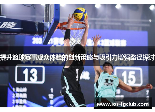 提升篮球赛事观众体验的创新策略与吸引力增强路径探讨
