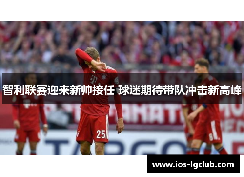 智利联赛迎来新帅接任 球迷期待带队冲击新高峰