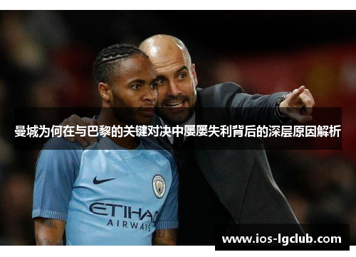 曼城为何在与巴黎的关键对决中屡屡失利背后的深层原因解析