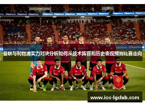曼联与利物浦实力对决分析如何从战术阵容和历史表现预测比赛走向