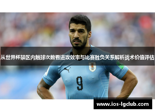 从世界杯禁区内触球次数看进攻效率与比赛胜负关系解析战术价值评估