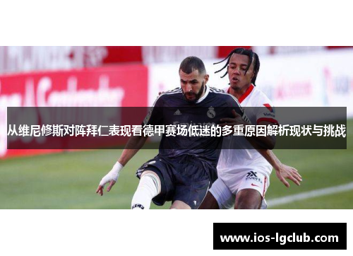 从维尼修斯对阵拜仁表现看德甲赛场低迷的多重原因解析现状与挑战