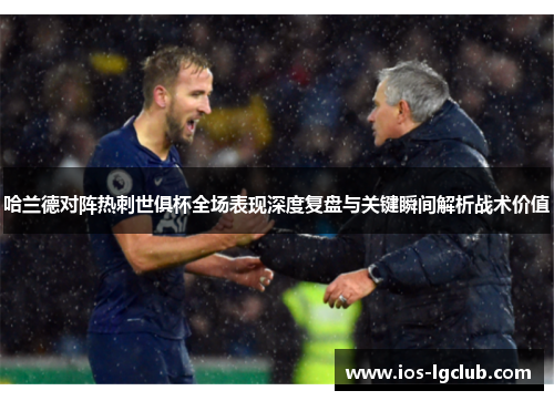 哈兰德对阵热刺世俱杯全场表现深度复盘与关键瞬间解析战术价值
