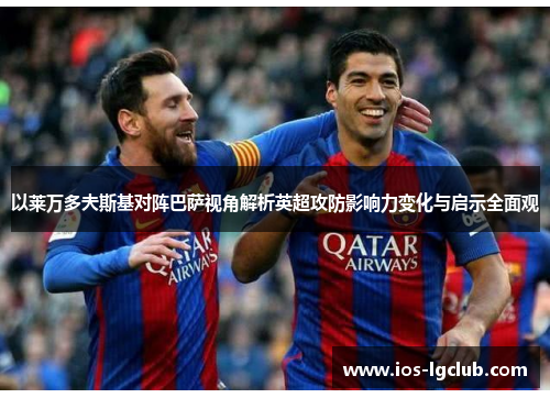 以莱万多夫斯基对阵巴萨视角解析英超攻防影响力变化与启示全面观 以莱万多夫斯基对阵巴萨视角解析英超攻防影响力变化与启示全面观