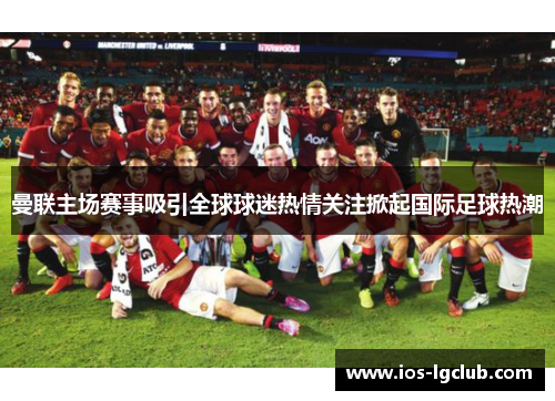 曼联主场赛事吸引全球球迷热情关注掀起国际足球热潮