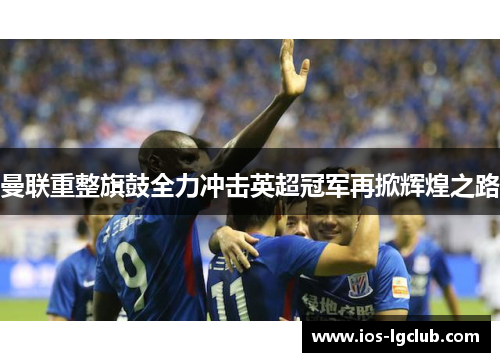 曼联重整旗鼓全力冲击英超冠军再掀辉煌之路