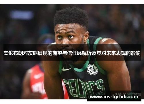 杰伦布朗对灰熊展现的期望与信任感解析及其对未来表现的影响