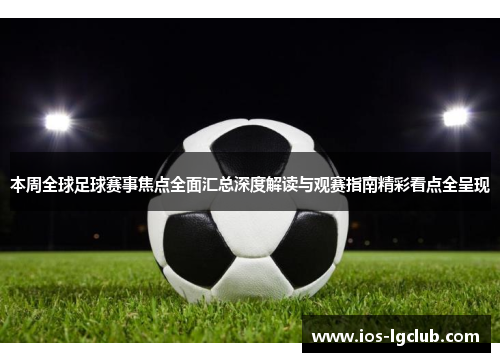 本周全球足球赛事焦点全面汇总深度解读与观赛指南精彩看点全呈现 本周全球足球赛事焦点全面汇总深度解读与观赛指南精彩看点全呈现