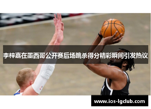 李梓嘉在墨西哥公开赛后场跳杀得分精彩瞬间引发热议