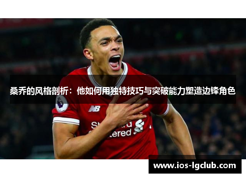 桑乔的风格剖析：他如何用独特技巧与突破能力塑造边锋角色