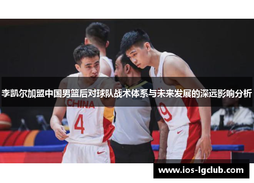 李凯尔加盟中国男篮后对球队战术体系与未来发展的深远影响分析 李凯尔加盟中国男篮后对球队战术体系与未来发展的深远影响分析