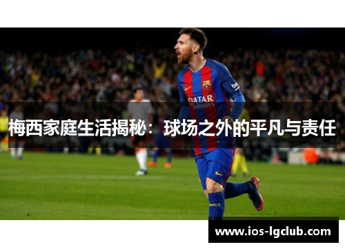梅西家庭生活揭秘:球场之外的平凡与责任 梅西家庭生活揭秘:球场之外的平凡与责任
