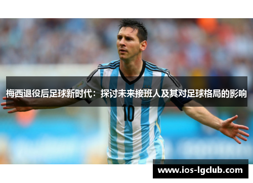梅西退役后足球新时代：探讨未来接班人及其对足球格局的影响