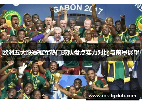 欧洲五大联赛冠军热门球队盘点实力对比与前景展望