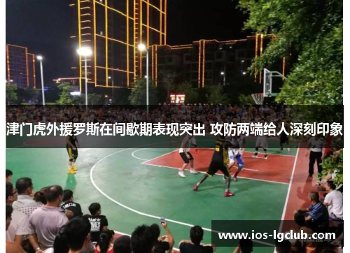 津门虎外援罗斯在间歇期表现突出 攻防两端给人深刻印象