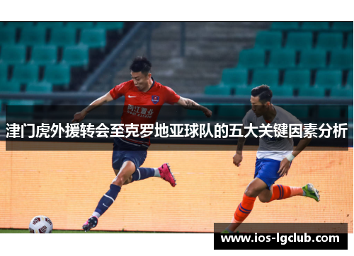 津门虎外援转会至克罗地亚球队的五大关键因素分析