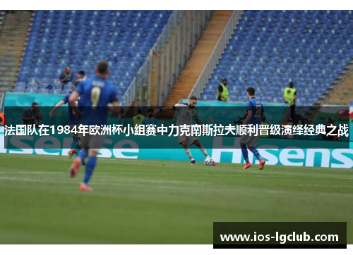 法国队在1984年欧洲杯小组赛中力克南斯拉夫顺利晋级演绎经典之战