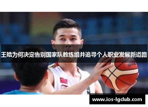 王皓为何决定告别国家队教练组并追寻个人职业发展新道路