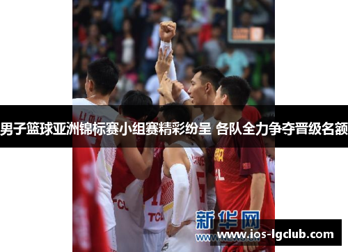 男子篮球亚洲锦标赛小组赛精彩纷呈 各队全力争夺晋级名额