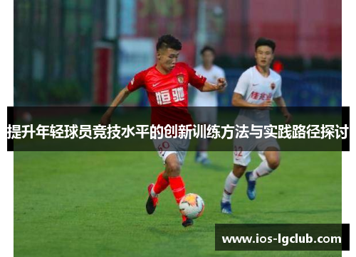 提升年轻球员竞技水平的创新训练方法与实践路径探讨